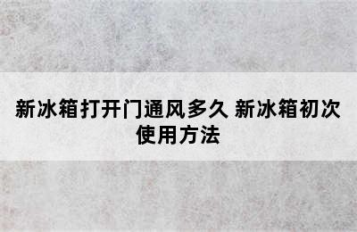 新冰箱打开门通风多久 新冰箱初次使用方法